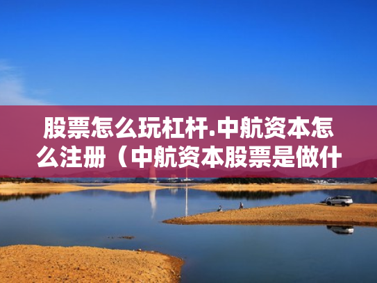 股票怎么玩杠杆.中航资本怎么注册（中航资本股票是做什么的）