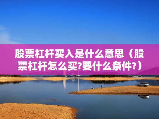 股票杠杆买入是什么意思（股票杠杆怎么买?要什么条件?）