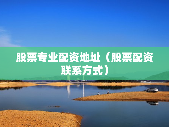 股票专业配资地址（股票配资联系方式）