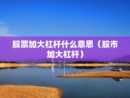 股票加大杠杆什么意思（股市加大杠杆）
