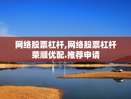 网络股票杠杆,网络股票杠杆荣顺优配.推荐申请
