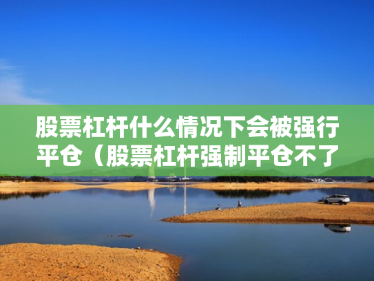 股票杠杆什么情况下会被强行平仓（股票杠杆强制平仓不了怎么办）