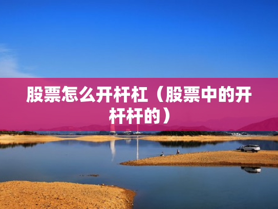 股票怎么开杆杠（股票中的开杆杆的）
