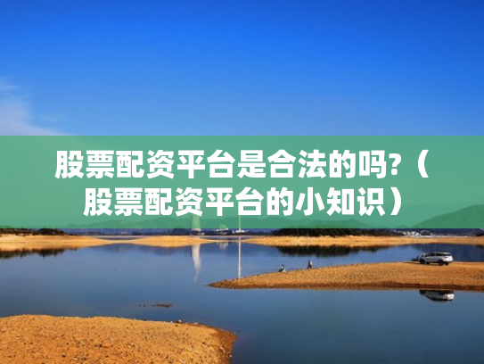 股票配资平台是合法的吗?（股票配资平台的小知识）