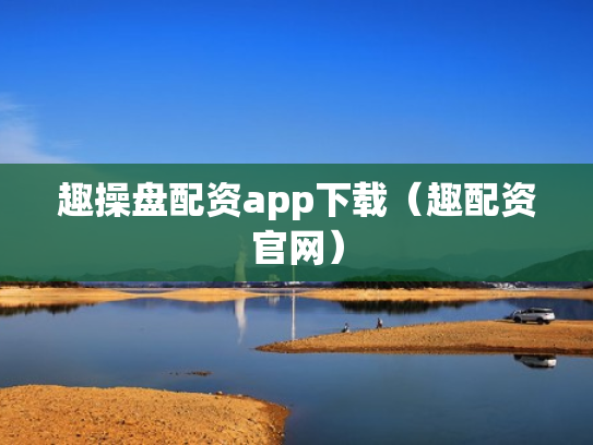 趣操盘配资app下载（趣配资官网）