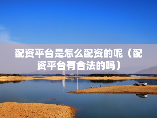 配资平台是怎么配资的呢（配资平台有合法的吗）