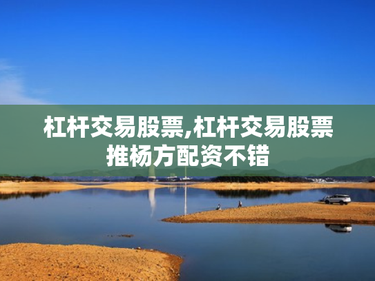 杠杆交易股票,杠杆交易股票推杨方配资不错