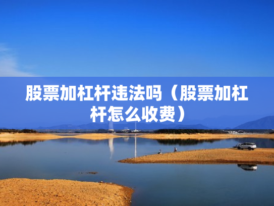 股票加杠杆违法吗（股票加杠杆怎么收费）