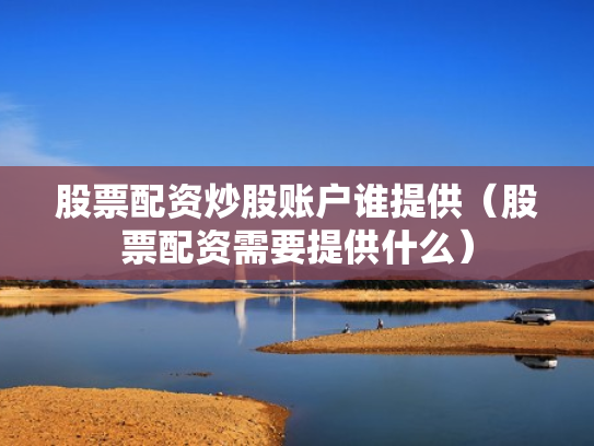 股票配资炒股账户谁提供（股票配资需要提供什么）
