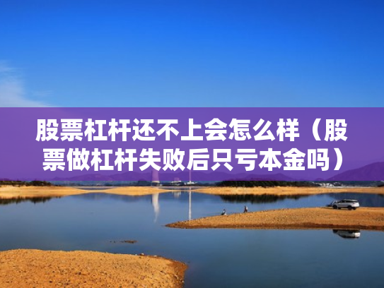股票杠杆还不上会怎么样（股票做杠杆失败后只亏本金吗）