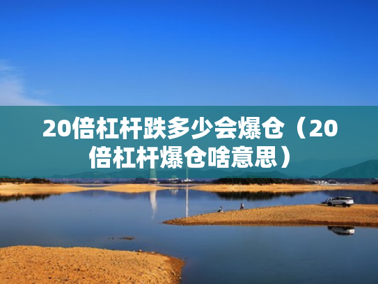 20倍杠杆跌多少会爆仓（20倍杠杆爆仓啥意思）