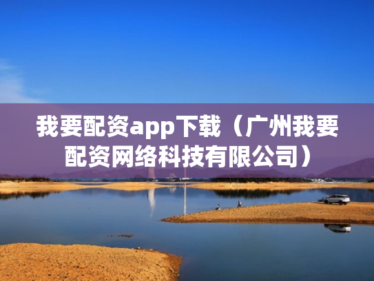 我要配资app下载（广州我要配资网络科技有限公司）