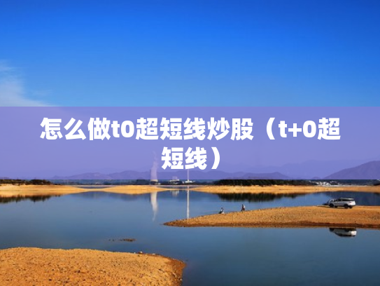 怎么做t0超短线炒股（t+0超短线）