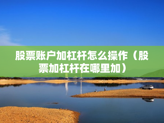 股票账户加杠杆怎么操作（股票加杠杆在哪里加）