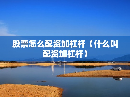 股票怎么配资加杠杆（什么叫配资加杠杆）
