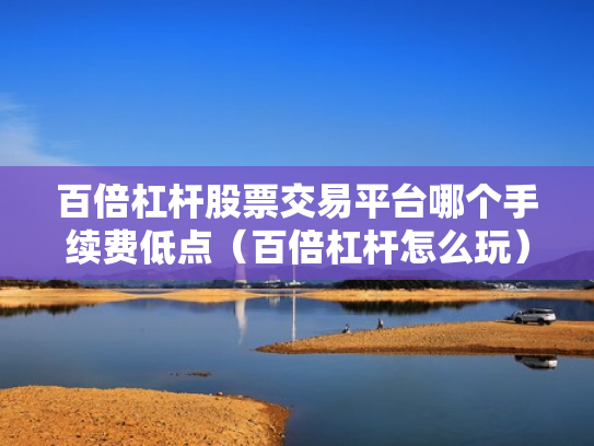 百倍杠杆股票交易平台哪个手续费低点（百倍杠杆怎么玩）