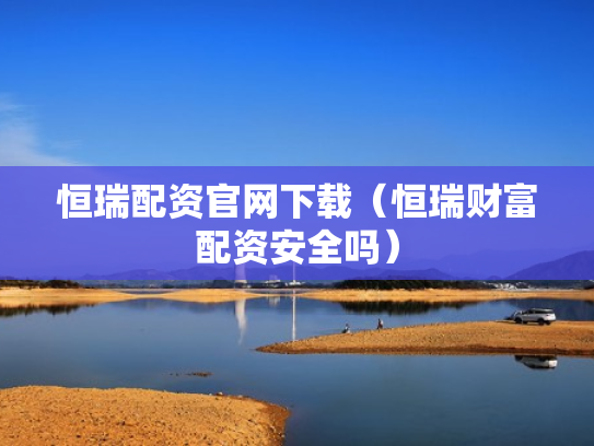 恒瑞配资官网下载（恒瑞财富配资安全吗）