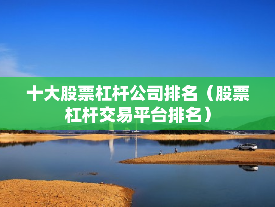 十大股票杠杆公司排名（股票杠杆交易平台排名）