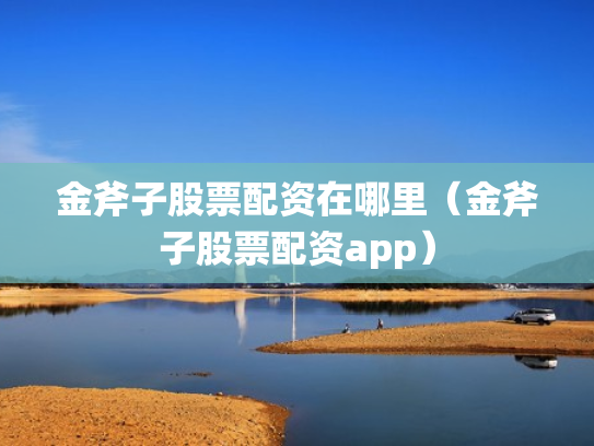 金斧子股票配资在哪里（金斧子股票配资app）