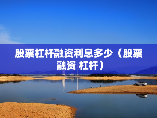 股票杠杆融资利息多少（股票 融资 杠杆）