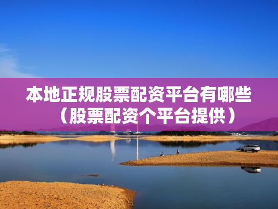 本地正规股票配资平台有哪些（股票配资个平台提供）