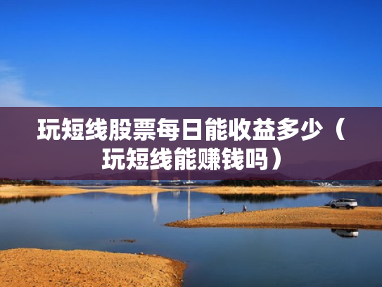 玩短线股票每日能收益多少（玩短线能赚钱吗）
