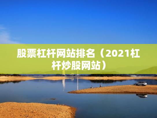 股票杠杆网站排名（2021杠杆炒股网站）