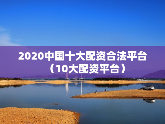 2020中国十大配资合法平台（10大配资平台）