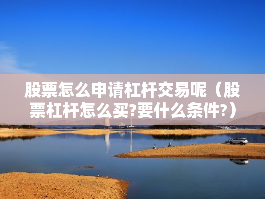 股票怎么申请杠杆交易呢（股票杠杆怎么买?要什么条件?）