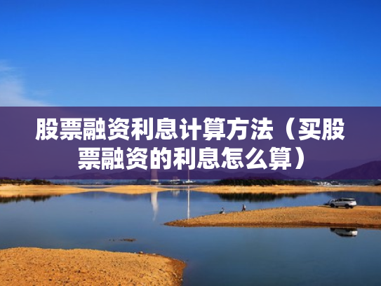 股票融资利息计算方法（买股票融资的利息怎么算）