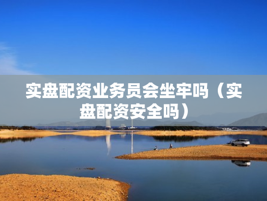 实盘配资业务员会坐牢吗（实盘配资安全吗）