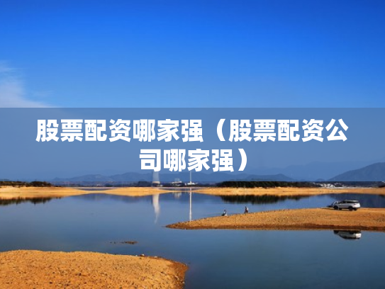 股票配资哪家强（股票配资公司哪家强）