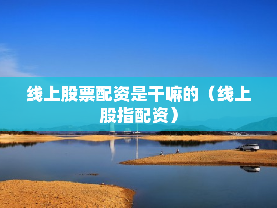 线上股票配资是干嘛的（线上股指配资）