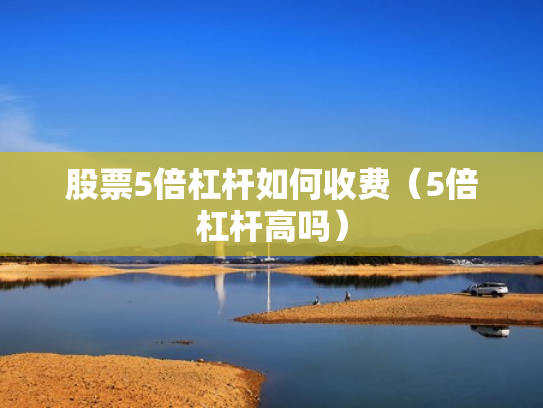 股票5倍杠杆如何收费（5倍杠杆高吗）