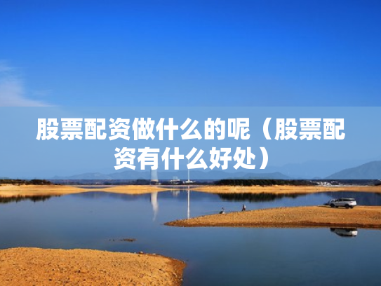 股票配资做什么的呢（股票配资有什么好处）