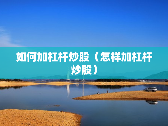如何加杠杆炒股（怎样加杠杆炒股）