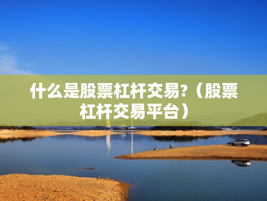 什么是股票杠杆交易?（股票杠杆交易平台）