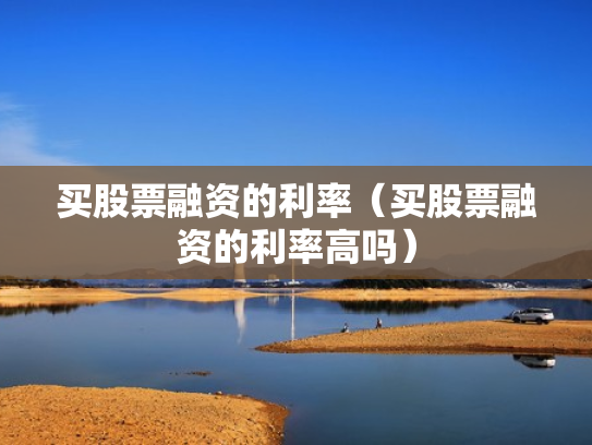买股票融资的利率（买股票融资的利率高吗）
