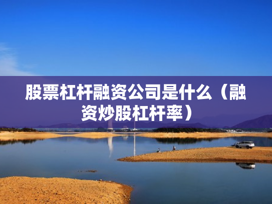 股票杠杆融资公司是什么（融资炒股杠杆率）