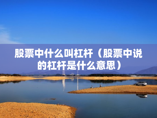 股票中什么叫杠杆（股票中说的杠杆是什么意思）