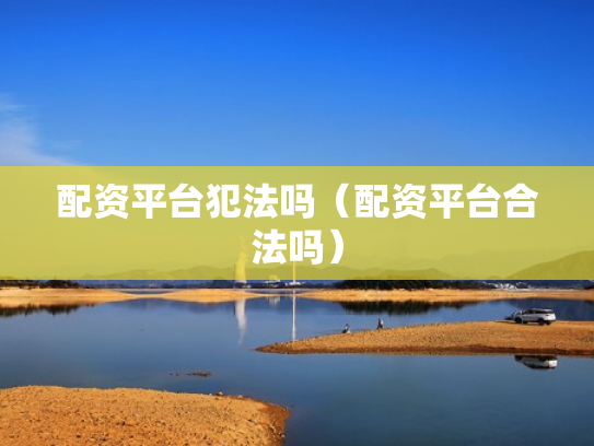 配资平台犯法吗（配资平台合法吗）