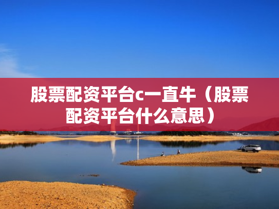 股票配资平台c一直牛（股票配资平台什么意思）