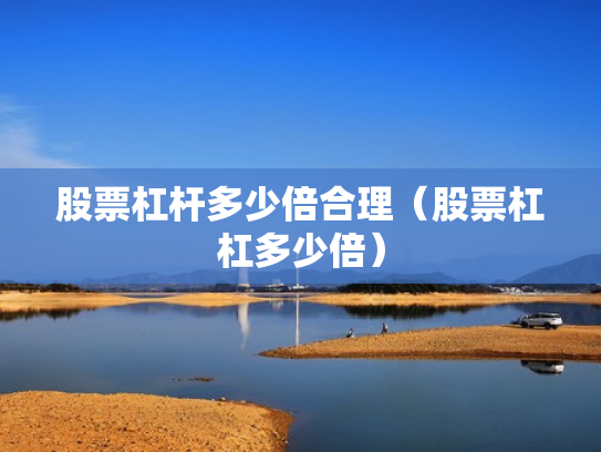 股票杠杆多少倍合理（股票杠杠多少倍）