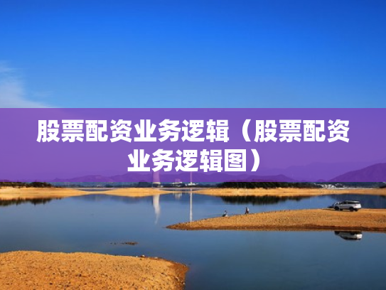 股票配资业务逻辑（股票配资业务逻辑图）