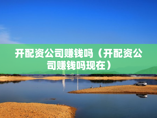 开配资公司赚钱吗（开配资公司赚钱吗现在）