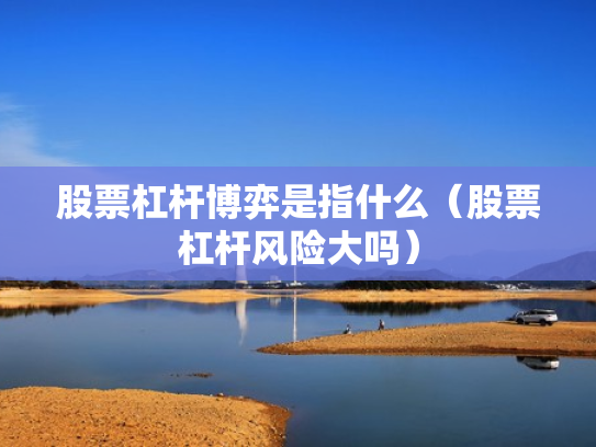 股票杠杆博弈是指什么（股票杠杆风险大吗）