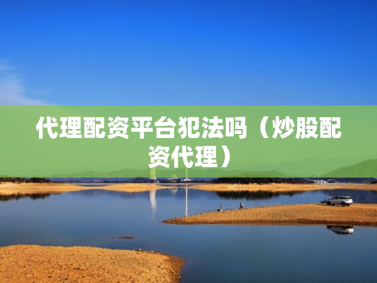 代理配资平台犯法吗（炒股配资代理）