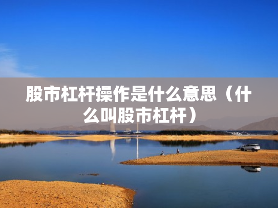 股市杠杆操作是什么意思（什么叫股市杠杆）