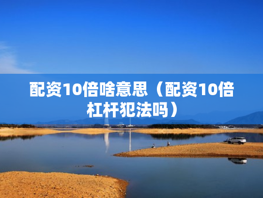 配资10倍啥意思（配资10倍杠杆犯法吗）