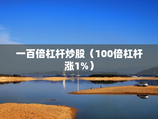 一百倍杠杆炒股（100倍杠杆涨1%）